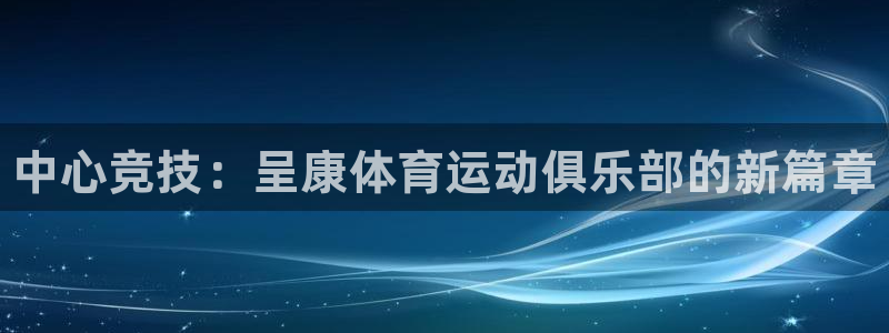 JJB竞技宝官方正版app集团官网首页网址：中心竞技：呈康体