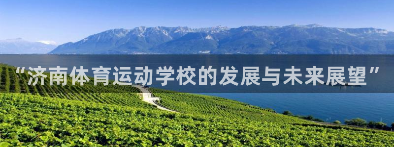 JJB竞技宝官方集团官网：“济南体育运动学校的发展与未来展望
