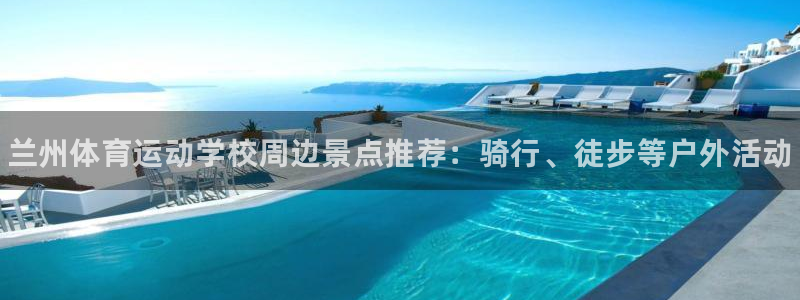 JJB竞技宝官方正版app神州：兰州体育运动学校周边景点推荐