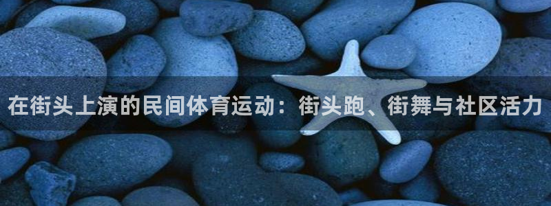 JJB竞技宝官网下载平台是正规平台吗知乎：在街头上演的民间体