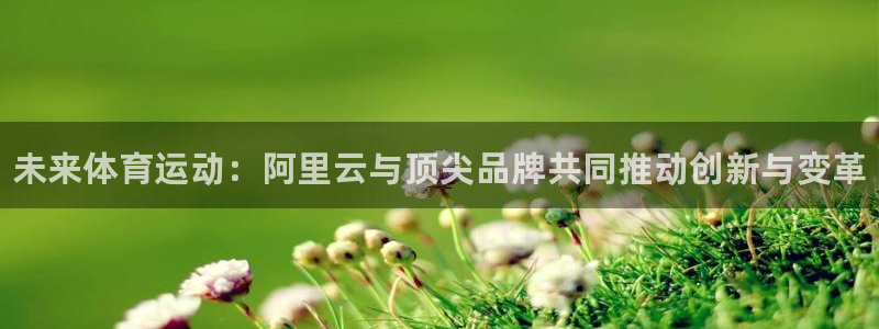 JJB竞技宝官网下载招商电话号码是多少：未来体育运动：阿里云