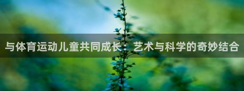 JJB竞技宝官方正版app开户：与体育运动儿童共同成长：艺术