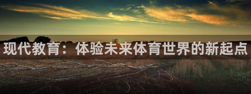 JJB竞技宝官方正版app娱乐代理怎么样：现代教育：