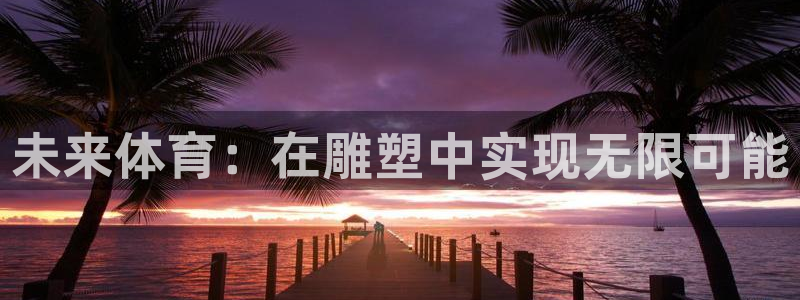 JJB竞技宝官方正版app娱乐网站：未来体育：在雕塑