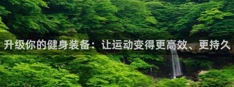 JJB竞技宝官方正版app集团官网网址：升级你的健身装备：让