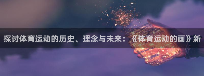 竞技宝官网登陆：探讨体育运动的历史、理念与未来：《体育运动的
