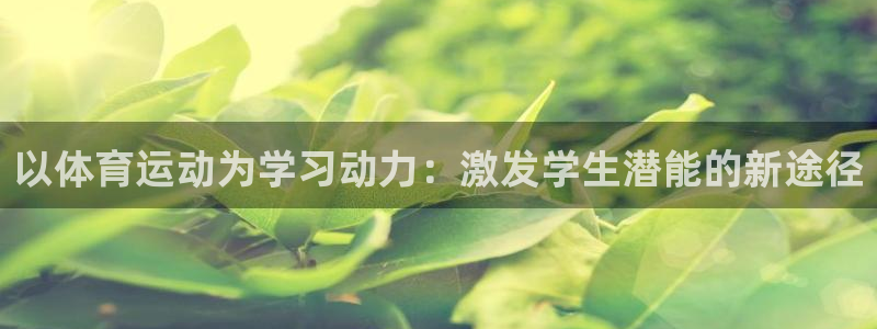 竞技宝官网登陆网址：以体育运动为学习动力：激发学生潜能的新途