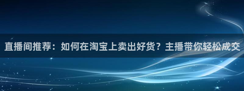 857体育赛事直播无插件：直播间推荐：如何在淘宝上卖出好货？主播带你轻松成交