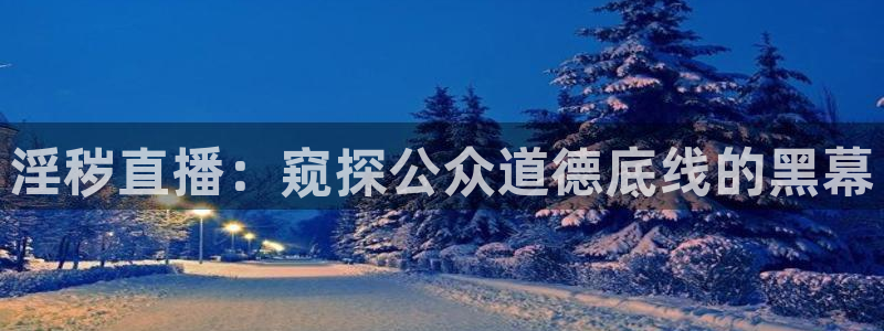 857体育直播回放：淫秽直播：窥探公众道德底线的黑幕